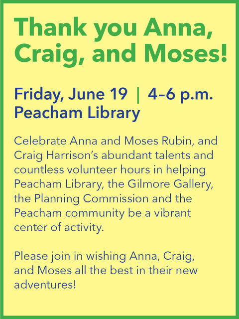 Celebrate Anna and Moses Rubin and Craig Harrison's abundant talents and countless volunteer hours in helping Peacham Library, the Gilmore gallery, the Planning Commission and the Peacham Community be a vibrant center of activity. Please join in wishing Anna, Craig and Moses all the best in their new adventures!